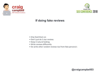 @craigcampbell03
If doing fake reviews
• Drip feed them on
• Don’t just do 5 star reviews
• Keep it natural looking
• Writ...