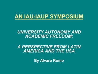 AN IAU-IAUP SYMPOSIUM

UNIVERSITY AUTONOMY AND
   ACADEMIC FREEDOM:

A PERSPECTIVE FROM LATIN
  AMERICA AND THE USA

      By Alvaro Romo
 