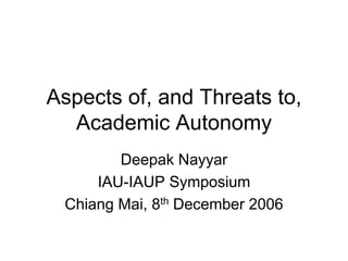 Aspects of, and Threats to,
  Academic Autonomy
        Deepak Nayyar
     IAU-IAUP Symposium
 Chiang Mai, 8th December 2006
 