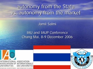 autonomy from the State
vs. autonomy from the market

             Jamil Salmi

      IAU and IAUP Conference
    Chang Mai, 8-9 December 2006
 