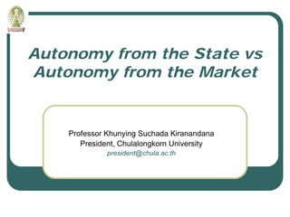 Autonomy from the State vs
Autonomy from the Market


    Professor Khunying Suchada Kiranandana
       President, Chulalongkorn University
              president@chula.ac.th
 