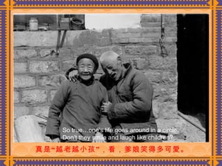 真是“越老越小孩”，看，爹娘笑得多可愛。  So true…one’s life goes around in a circle.  Don’t they smile and laugh like children? 
