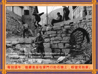 每到過年，娘總是坐在家門口的石頭上，盼望兒回家。  Every Chinese New Year, mom would sit on the rock in front of the house….waiting, waiting and expecting her son to come home. 