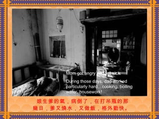 娘生爹的氣，病倒了，在打吊瓶的那 幾日，爹又燒水，又做飯，格外勤快。  Mom got angry and fell sick. During those days, dad worked particularly hard…cooking, boiling water, housework! 