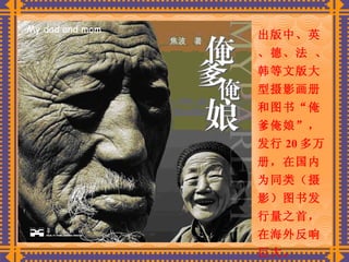 出版中、英、德、法 、韩等文版大型摄影画册和图书“俺爹俺娘”，发行 20 多万册，在国内为同类（摄影）图书发行量之首，在海外反响巨大。 My dad and mom 