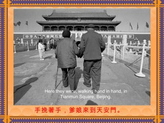 　 手挽著手，爹娘來到天安門。　  Here they were, walking hand in hand, in Tianmun Square, Beijing. 