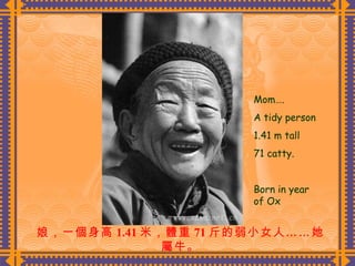 娘，一個身高 1.41 米，體重 71 斤的弱小女人……她屬牛。 Mom…. A tidy person 1.41 m tall 71 catty. Born in year of Ox 