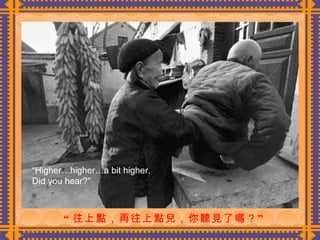“ 往上點，再往上點兒，你聽見了嗎？”  “ Higher…higher…a bit higher.  Did you hear?” 