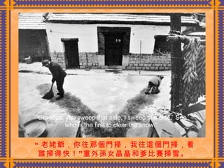 “ 老姥爺，你往那個門掃，我往這個門掃，看 誰掃得快！”重外孫女晶晶和爹比賽掃雪。  “ Grandpa, you sweep that side, I sweep this side.  See who is the first to clear the snow.” 