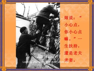 娘说：“小心点，你小心点嘛。” 一生扶持，還是老夫老妻。  “ Careful.  Careful.”  Looking after each other their whole life. 