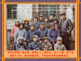這是全家第一張合影。爹娘生了 8 個兒女，死了 4 個，剩下我 和傻子大哥，還有兩個姐姐。大哥始終是爹娘最牽掛的。  The family photo….4 surviving kids out of 8.  My mom’s greatest worry was on my mentally-challenged elder brother. 