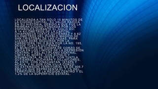 LOCALIZACION
LOCALIZADA A TAN SÓLO 15 MINUTOS DE
LA CIUDAD CAPITAL; SU VALOR RADICA
EN SU HISTORIA, DEBIDO A QUE FUE LA
PRIMERA CIUDAD FUNDADA POR LOS
ESPAÑOLES DURANTE EL SIGLO XVI.
A 14 KILÓMETROS DE LA CAPITAL
CHIAPANECA TUXTLA GUTIÉRREZ Y A 62
KILÓMETROS DEL PUEBLO MÁGICO DE
SAN CRISTÓBAL DE LAS CASAS, PARA
LLEGAR DEBE SEGUIRSE POR LA
CARRETERA 190 O BIEN POR LA NO. 195,
DESDE TUXTLA GUTIÉRREZ.
EL MUNICIPIO DE CHIAPA DE CORZO SE
UBICA EN LOS LÍMITES DE LA DEPRESIÓN
CENTRAL Y DEL ALTIPLANO CENTRAL.
LIMITA AL NORTE, CON SOYALÓ Y
OSUMACINTA, AL OESTE, CON TUXTLA
GUTIÉRREZ, SUCHIAPA Y VILLAFLORES,
AL ESTE, CON ZINACANTÁN, IXTAPA Y
ACALA, Y AL SUR CON VILLA CORZO.
SU EXTENSIÓN TERRITORIAL ES DE 906.7
KM2 LO QUE REPRESENTA EL 7.1% DEL
TERRITORIO DE LA REGIÓN CENTRO Y EL
1.2% DE LA SUPERFICIE ESTATAL.
 