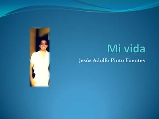 Mi vida Jesús Adolfo Pinto Fuentes 