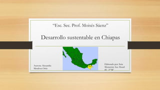 “Esc. Sec. Prof. Moisés Sáenz”
Desarrollo sustentable en Chiapas
Asesora: Alexandra
Mendoza Ortiz
Elaborado por: Itzia
Monserrat Aca Ahuatl
#1 3°“B”
 