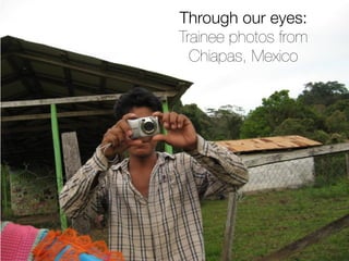 Through our eyes:
Trainee photos from
  Chiapas, Mexico




                1
 