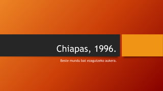 Chiapas, 1996.
Beste mundu bat ezagutzeko aukera.
 