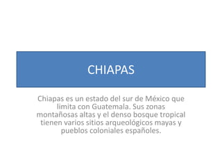 CHIAPAS
Chiapas es un estado del sur de México que
limita con Guatemala. Sus zonas
montañosas altas y el denso bosque tropical
tienen varios sitios arqueológicos mayas y
pueblos coloniales españoles.
 