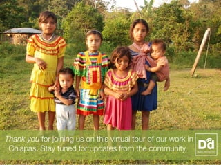 Thank you for joining us on this virtual tour of our work in
 Chiapas. Stay tuned for updates from the community.
 