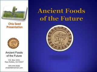 Ancient Foods  of the Future Chia Seed Presentation Ancient Foods                  of the Future P.O. Box 2431 Paso Robles, CA 93447 949.444.8282 chiabill@hotmail.com 