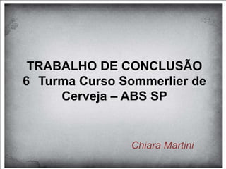 TRABALHO DE CONCLUSÃO
6 Turma Curso Sommerlier de
     Cerveja – ABS SP


               Chiara Martini
 