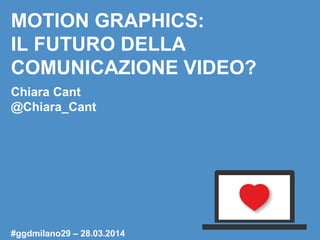 MOTION GRAPHICS:
IL FUTURO DELLA
COMUNICAZIONE VIDEO?
Chiara Cant
@Chiara_Cant
#ggdmilano29 – 28.03.2014
 