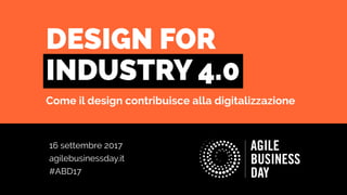 16 settembre 2017
agilebusinessday.it
#ABD17
DESIGN FOR
INDUSTRY 4.0
Come il design contribuisce alla digitalizzazione
 