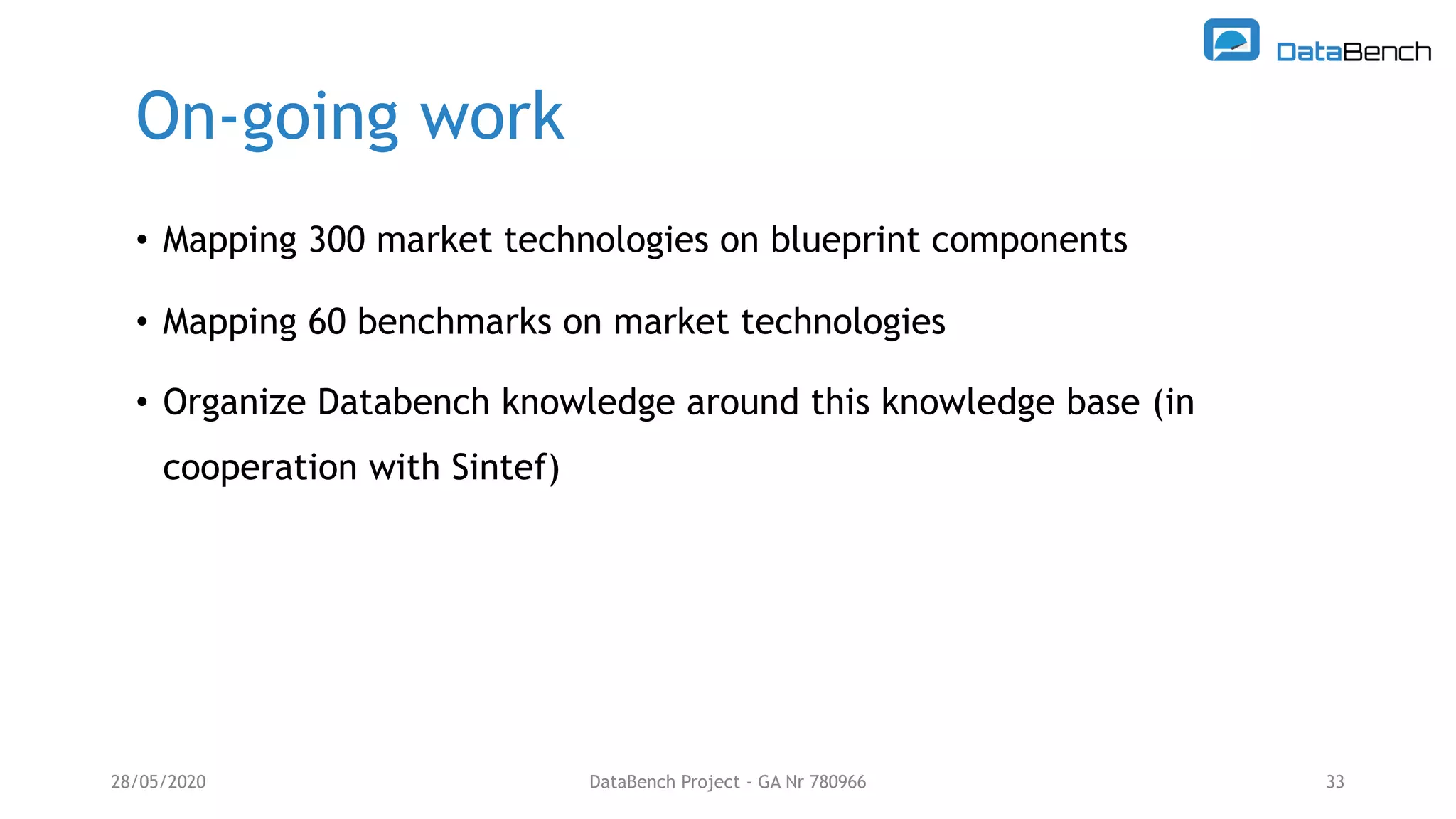 On-going work
28/05/2020 DataBench Project - GA Nr 780966 33
• Mapping 300 market technologies on blueprint components
• Mapping 60 benchmarks on market technologies
• Organize Databench knowledge around this knowledge base (in
cooperation with Sintef)
 