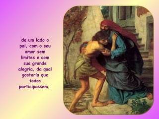 de um lado o pai, com o seu amor sem limites e com sua grande alegria, da qual gostaria que todos participassem;   