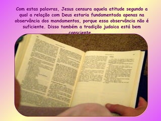 Com estas palavras, Jesus censura aquela atitude segundo a qual a relação com Deus estaria fundamentada apenas na observância dos mandamentos, porque essa observância não é suficiente. Disso também a tradição judaica está bem consciente.  