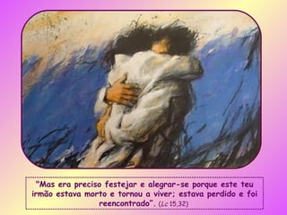 "Mas era preciso festejar e alegrar-se porque este teu irmão estava morto e tornou a viver; estava perdido e foi reencontrado”.   ( Lc  15,32)  