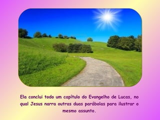 Ela conclui todo um capítulo do Evangelho de Lucas, no qual Jesus narra outras duas parábolas para ilustrar o mesmo assunto. 