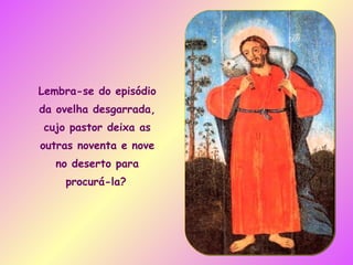 Lembra-se do episódio da ovelha desgarrada, cujo pastor deixa as outras noventa e nove no deserto para procurá-la?   