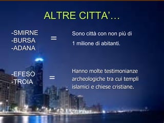 ALTRE CITTA’…
-SMIRNE
-BURSA
-ADANA

-EFESO
-TROIA

=

=

Sono città con non più di
1 milione di abitanti.

Hanno molte testimonianze
archeologiche tra cui templi
islamici e chiese cristiane.

 