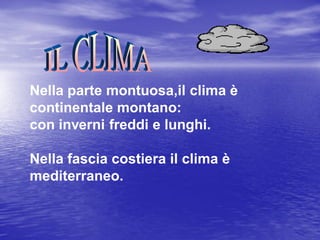 Nella parte montuosa,il clima è
continentale montano:
con inverni freddi e lunghi.
Nella fascia costiera il clima è
mediterraneo.

 