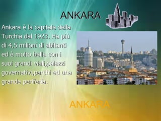 ANKARA
Ankara è la capitale della
Turchia dal 1923. Ha più
di 4,5 milioni di abitanti
ed è molto bella con i
suoi grandi viali,palazzi
governativi,parchi ed una
grande periferia.

ANKARA

 