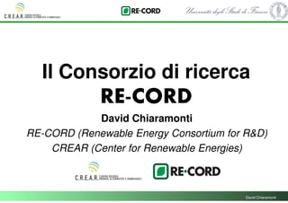 Il Consorzio di ricerca
             RE-CORD
            David Chiaramonti
RE-CORD (Renewable Energy Consortium for R&D)
    CREAR (Center for Renewable Energies)



                                        David Chiaramonti
 
