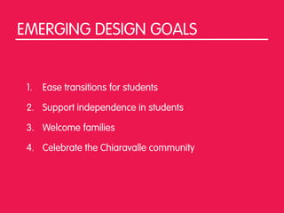 EMERGING DESIGN GOALS


 1.   Ease transitions for students

 2. Support independence in students

 3. Welcome families

 4. Celebrate the Chiaravalle community
 