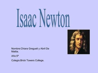 Isaac Newton Nombre:Chiara Gregueli y Abril De Mattia. Año:5ª Colegio:Brick Towers College. 