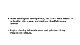 Chiari III Malformation
• Severe neurological, developmental, and cranial nerve defects, in
conjunction with seizures and respiratory insufficiency, are
common
• Surgical planning follows the same basic principles of any
encephalocele closure.
 