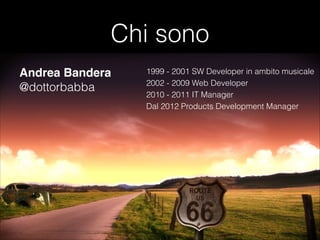 Chi sono
Andrea Bandera
@dottorbabba

1999 - 2001 SW Developer in ambito musicale
2002 - 2009 Web Developer
2010 - 2011 IT Manager
Dal 2012 Products Development Manager

 