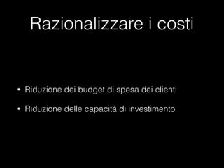 Razionalizzare i costi

•

Riduzione dei budget di spesa dei clienti

•

Riduzione delle capacità di investimento

 