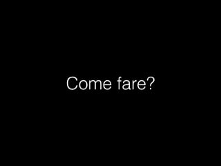 Come fare?

 
