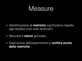 Measure
•

Identiﬁcazione di metriche signiﬁcative rispetto
agli obiettivi (non solo revenue!)

•

Misurare il valore gene...