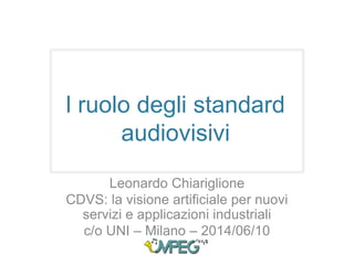 l ruolo degli standard
audiovisivi
Leonardo Chiariglione
CDVS: la visione artificiale per nuovi
servizi e applicazioni industriali
c/o UNI – Milano – 2014/06/10
 