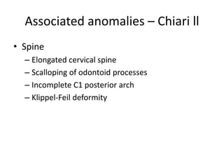Associated anomalies – Chiari ll
• Spine
– Elongated cervical spine
– Scalloping of odontoid processes
– Incomplete C1 posterior arch
– Klippel-Feil deformity
 
