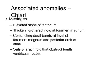 Associated anomalies –
Chiari l
• Meninges
-- Elevated slope of tentorium
– Thickening of arachnoid at foramen magnum
– Constricting dural bands at level of
foramen magnum and posterior arch of
atlas
– Veils of arachnoid that obstruct fourth
ventricular outlet
 