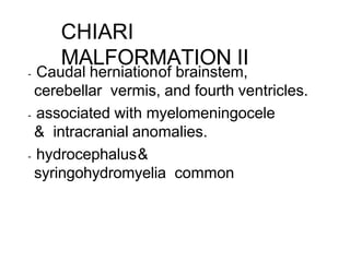 CHIARI
MALFORMATION II
- Caudal herniationof brainstem,
cerebellar vermis, and fourth ventricles.
- associated with myelomeningocele
& intracranial anomalies.
- hydrocephalus&
syringohydromyelia common
 