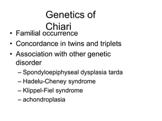 Genetics of
Chiari
• Familial occurrence
• Concordance in twins and triplets
• Association with other genetic
disorder
– Spondyloepiphyseal dysplasia tarda
– Hadelu-Cheney syndrome
– Klippel-Fiel syndrome
– achondroplasia
 