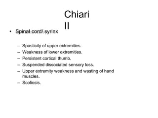 Chiari
II• Spinal cord/ syrinx
– Spasticity of upper extremities.
– Weakness of lower extremities.
– Persistent cortical thumb.
– Suspended dissociated sensory loss.
– Upper extremity weakness and wasting of hand
muscles.
– Scoliosis.
 