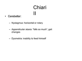 Chiari
II• Cerebellar:
– Nystagmus: horizontal or rotary
– Appendicular ataxia: “falls so much”, gait
changes
– Dysmetria: inability to feed himself
 